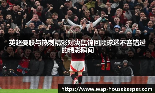 英超曼联与热刺精彩对决集锦回顾球迷不容错过的精彩瞬间