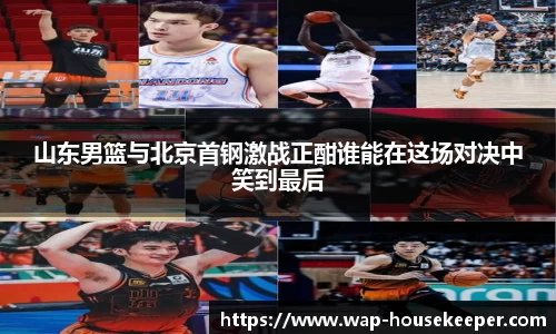 山东男篮与北京首钢激战正酣谁能在这场对决中笑到最后