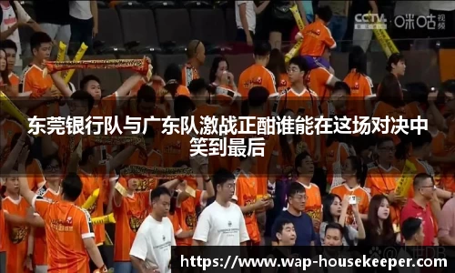 东莞银行队与广东队激战正酣谁能在这场对决中笑到最后