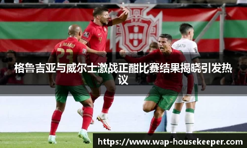 格鲁吉亚与威尔士激战正酣比赛结果揭晓引发热议