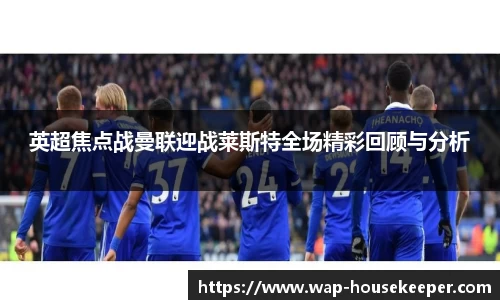 英超焦点战曼联迎战莱斯特全场精彩回顾与分析