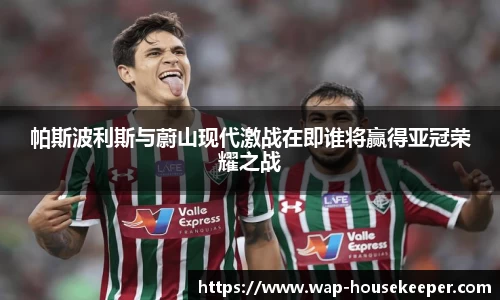 帕斯波利斯与蔚山现代激战在即谁将赢得亚冠荣耀之战