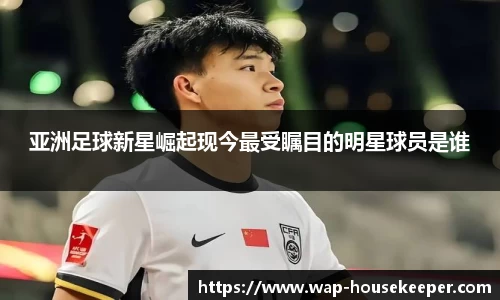 亚洲足球新星崛起现今最受瞩目的明星球员是谁